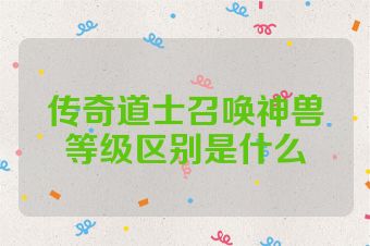 传奇道士召唤神兽等级区别是什么