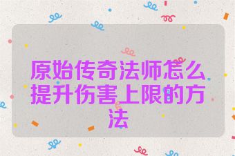 原始传奇法师怎么提升伤害上限的方法