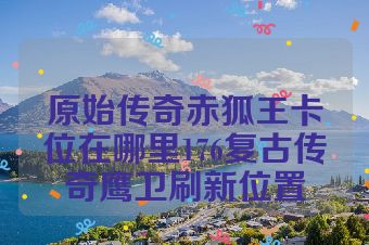 原始传奇赤狐王卡位在哪里176复古传奇鹰卫刷新位置