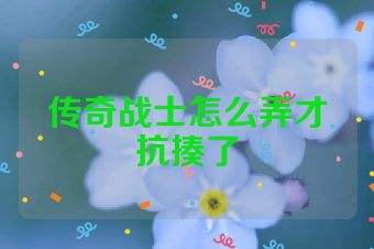 传奇战士怎么弄才抗揍了