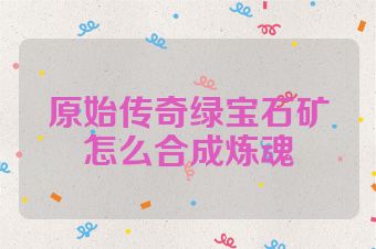 原始传奇绿宝石矿怎么合成炼魂