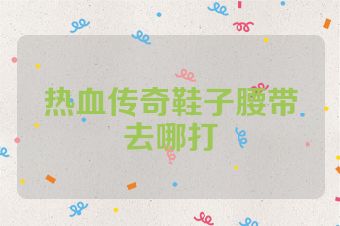 热血传奇鞋子腰带去哪打