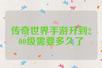 传奇世界手游升到200级需要多久了
