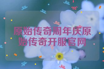 原始传奇周年庆原始传奇开服官网