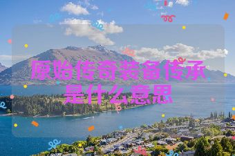 原始传奇装备传承是什么意思
