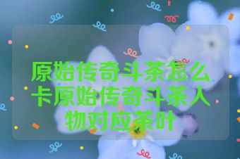 原始传奇斗茶怎么卡原始传奇斗茶人物对应茶叶