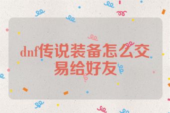 dnf传说装备怎么交易给好友
