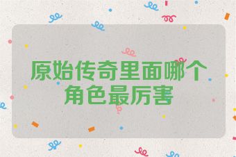 原始传奇里面哪个角色最厉害