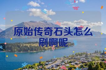 原始传奇石头怎么刷啊呢