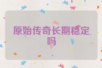 原始传奇长期稳定吗
