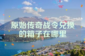 原始传奇战令兑换的箱子在哪里