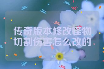 传奇版本修改怪物切割伤害怎么改的