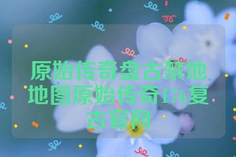 原始传奇盘古禁地地图原始传奇176复古官网