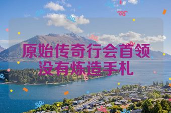 原始传奇行会首领没有炼造手札