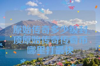 原始传奇多少级封顶原始传奇传奇币哪里打最快