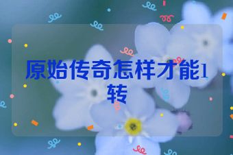 原始传奇怎样才能1转
