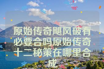 原始传奇飓风破有必要合吗原始传奇十二秘策在哪里合成
