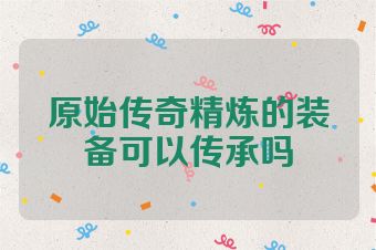 原始传奇精炼的装备可以传承吗