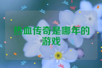热血传奇是哪年的游戏