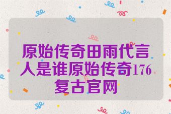 原始传奇田雨代言人是谁原始传奇176复古官网
