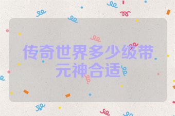 传奇世界多少级带元神合适