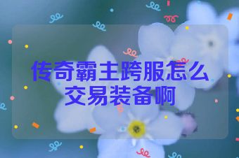 传奇霸主跨服怎么交易装备啊