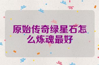 原始传奇绿星石怎么炼魂最好