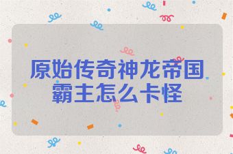 原始传奇神龙帝国霸主怎么卡怪