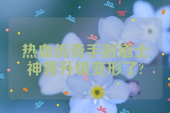 热血传奇手游道士神兽升级变形了?