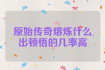 原始传奇熔炼什么出顿悟的几率高