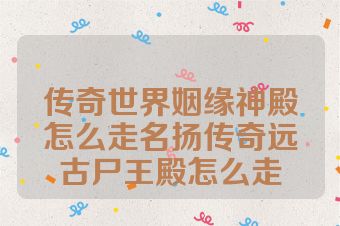 传奇世界姻缘神殿怎么走名扬传奇远古尸王殿怎么走