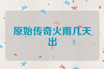 原始传奇火雨几天出