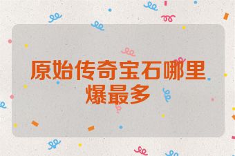 原始传奇宝石哪里爆最多