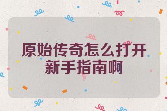 原始传奇怎么打开新手指南啊