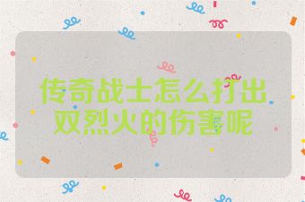 传奇战士怎么打出双烈火的伤害呢