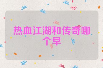 热血江湖和传奇哪个早