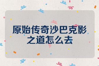 原始传奇沙巴克影之道怎么去