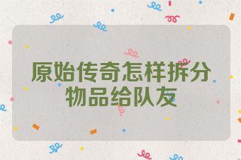 原始传奇怎样拆分物品给队友