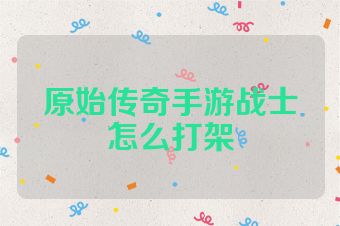 原始传奇手游战士怎么打架
