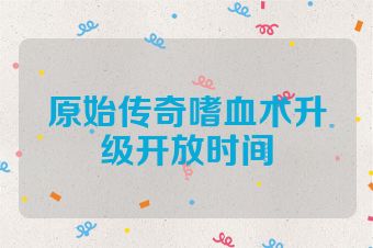 原始传奇嗜血术升级开放时间