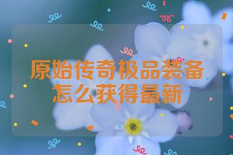 原始传奇极品装备怎么获得最新