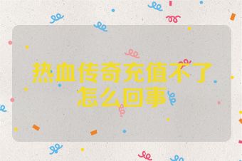 热血传奇充值不了怎么回事