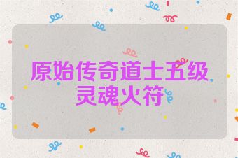 原始传奇道士五级灵魂火符