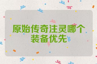原始传奇注灵哪个装备优先