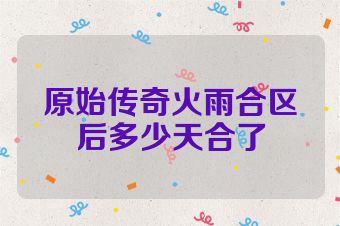 原始传奇火雨合区后多少天合了