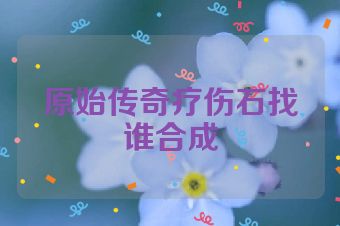 原始传奇疗伤石找谁合成