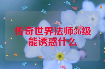 传奇世界法师36级能诱惑什么