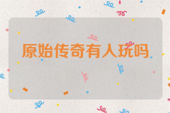 原始传奇有人玩吗