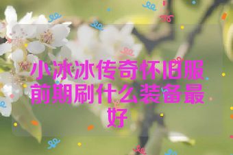 小冰冰传奇怀旧服前期刷什么装备最好