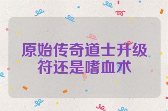 原始传奇道士升级符还是嗜血术